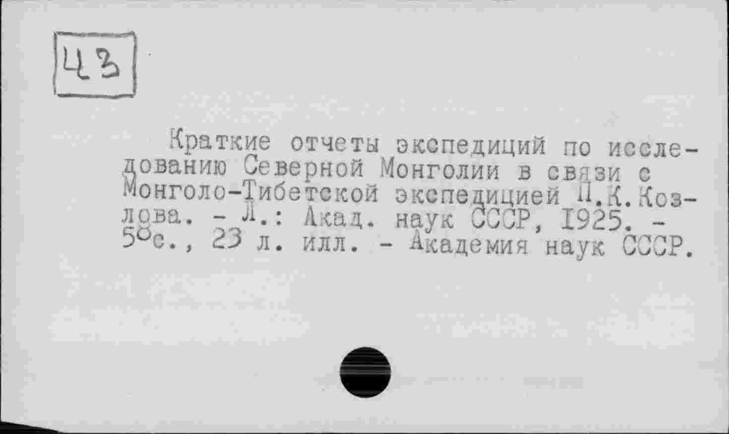 ﻿чл
Краткие отчеты экспедиций по исследованию неверной Монголии в связи с Монголо-Тибетской экспедицией 11. К. Козлова. -Л.: Акад, наук СССР, 1925. -5с., 25 л. илл. - Академия наук СССР.